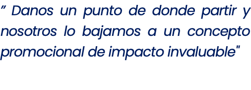 ” Danos un punto de donde partir y nosotros lo bajamos a un concepto promocional de impacto invaluable" 